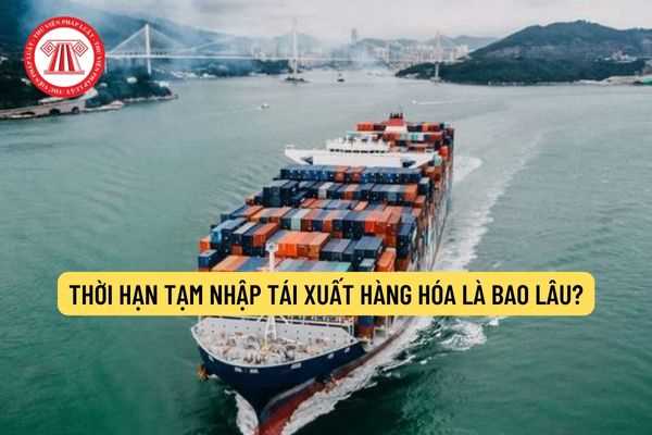 Thời hạn tạm nhập tái xuất hàng hóa là bao lâu?