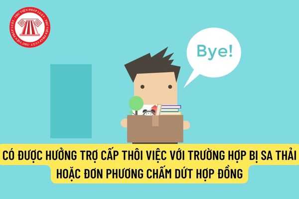 Có được hưởng trợ cấp thôi việc với trường hợp bị sa thải hoặc đơn phương chấm dứt hợp đồng lao động không?