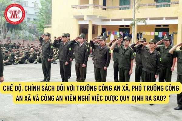 Chế độ, chính sách đối với Trưởng Công an xã, Phó trưởng Công an xã và Công an viên nghỉ việc được quy định ra sao?