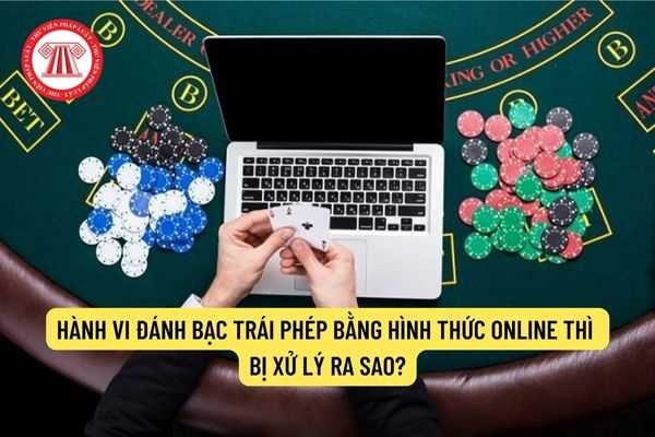 Hành vi đánh bạc trái phép bằng hình thức online thì bị xử lý ra sao?