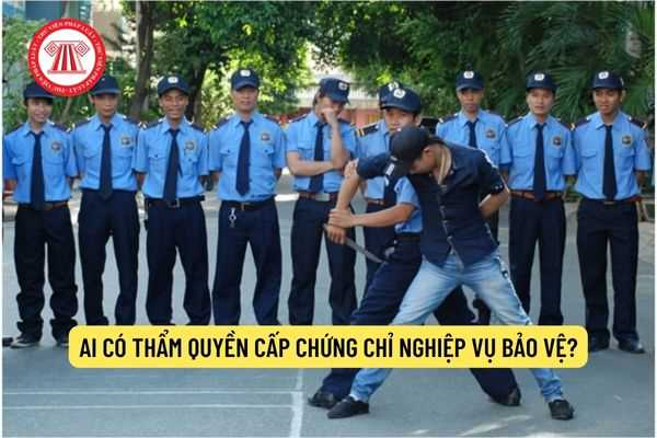 Ai có thẩm quyền cấp Chứng chỉ nghiệp vụ bảo vệ?