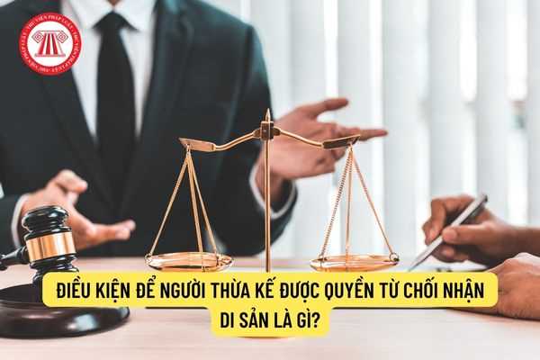 Điều kiện để người thừa kế được quyền từ chối nhận di sản là gì?