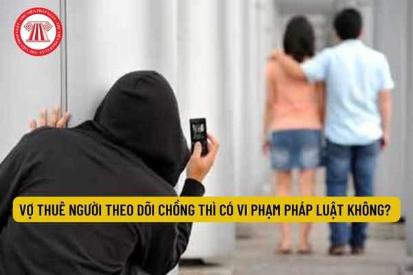 Vợ thuê người theo dõi chồng thì có vi phạm pháp luật không? 