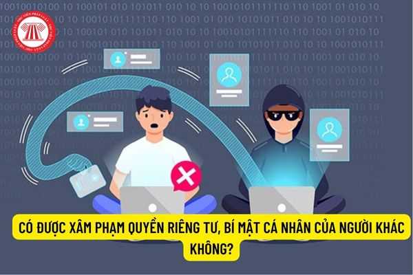 Có được xâm phạm quyền riêng tư, bí mật cá nhân của người khác không? Hành vi xâm phạm quyền riêng tư của người khác có bị truy cứu trách nhiệm hình sự không?