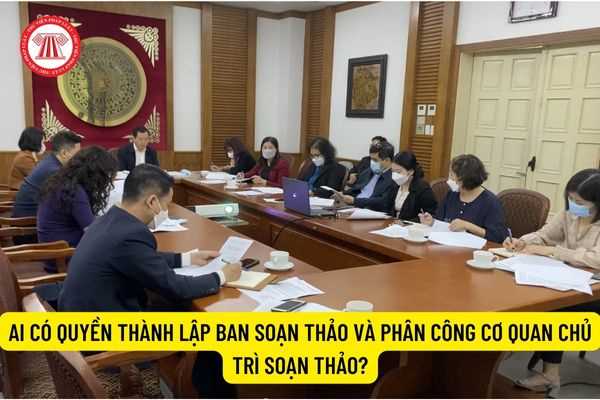 Ai có quyền thành lập Ban soạn thảo và phân công cơ quan chủ trì soạn thảo?