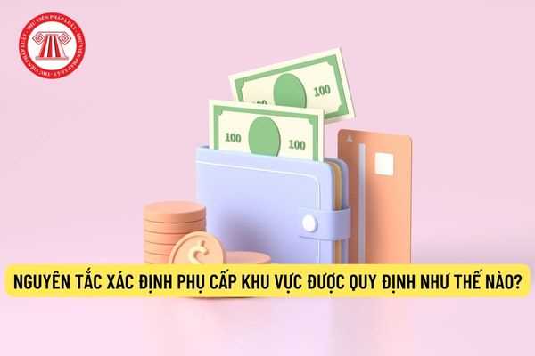 Nguyên tắc xác định phụ cấp khu vực được quy định như thế nào?