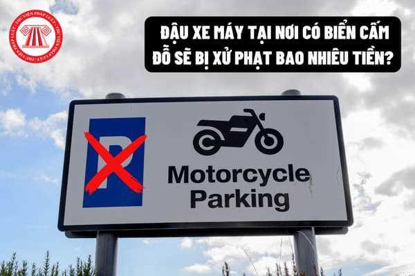 Đậu xe máy tại nơi có biển cấm đỗ sẽ bị xử phạt vi phạm hành chính bao nhiêu tiền? Có bị tạm giữ phương tiện hay không? 