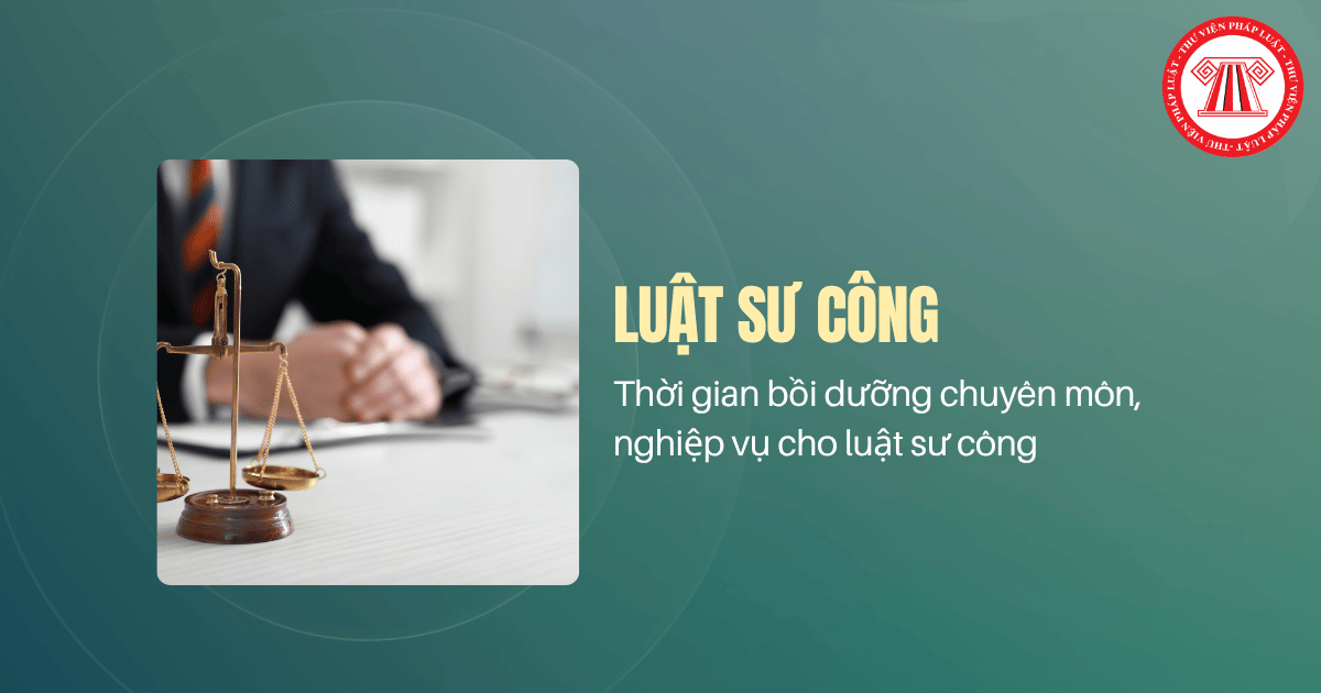 Thời gian bồi dưỡng chuyên môn, nghiệp vụ cho luật sư công là bao lâu? Nội dung bồi dưỡng gồm những gì?
