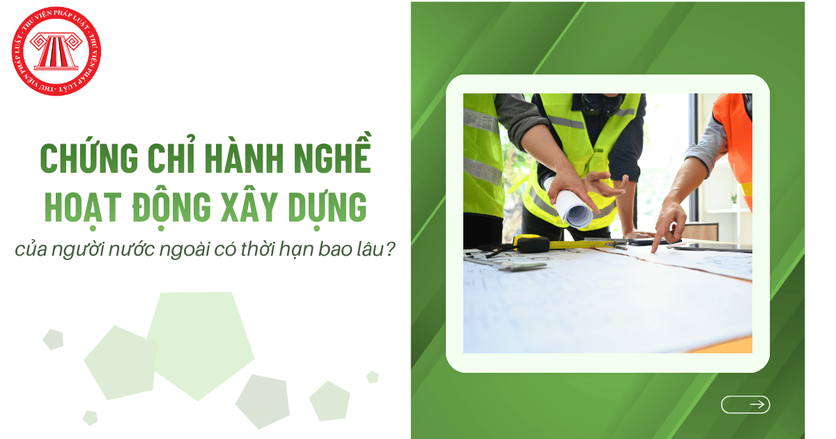 Chứng chỉ hành nghề hoạt động xây dựng của người nước ngoài có thời hạn bao lâu?