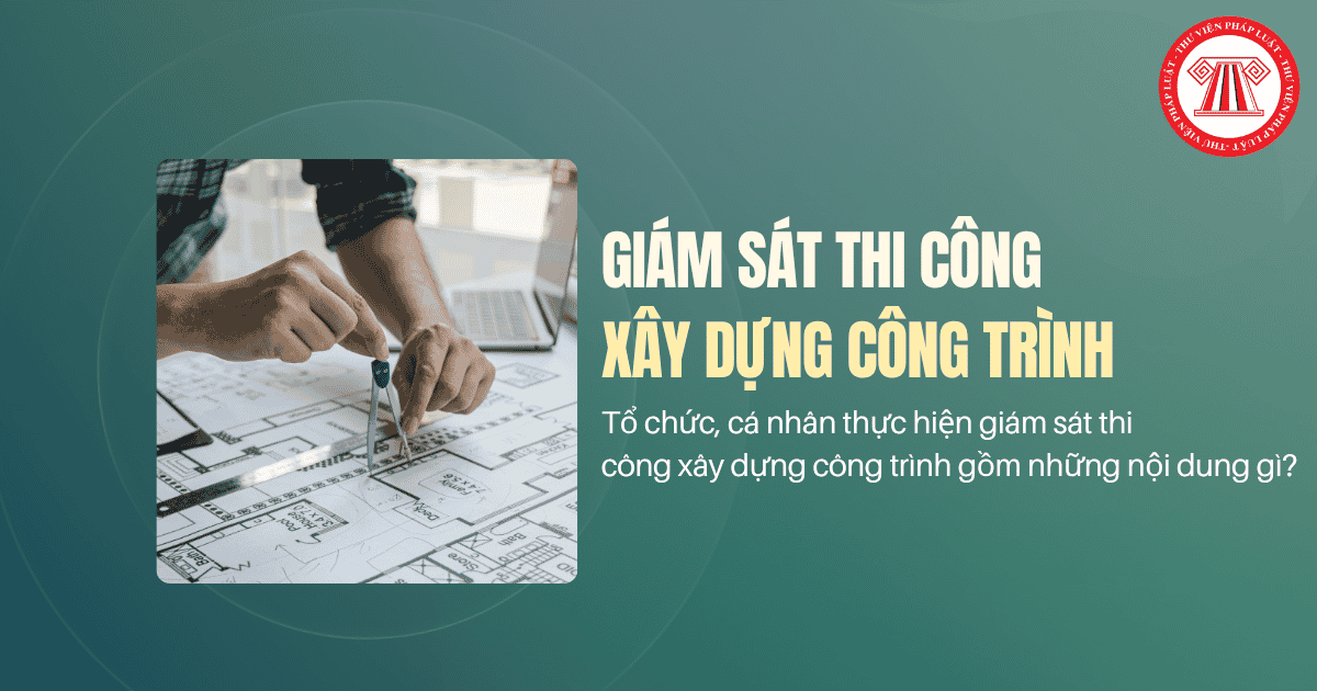Tổ chức, cá nhân thực hiện giám sát thi công xây dựng công trình gồm những nội dung gì?