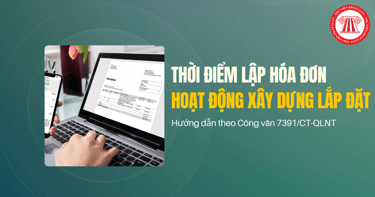  Hướng dẫn thời điểm lập hóa đơn hoạt động xây dựng lắp đặt theo Công văn 7391/CT-QLNT như thế nào?
