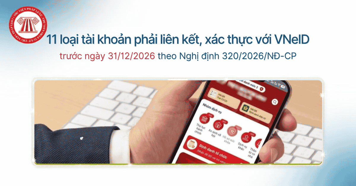 11 loại tài khoản phải liên kết, xác thực với VNeID trước ngày 31/12/2026 theo Nghị định 320/2026/NĐ-CP là gì?