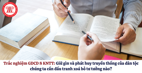 Trắc nghiệm GDCD 8 KNTT: Giữ gìn và phát huy truyền thống của dân tộc chúng ta cần đấu tranh xoá bỏ tư tưởng nào?