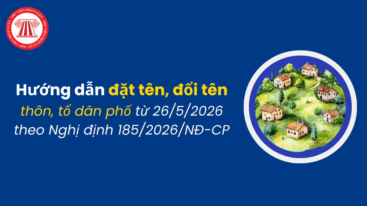 Hướng dẫn đặt tên, đổi tên thôn tổ dân phố sau khi sáp nhập từ 26/5/2026 theo Nghị định 185/2026/NĐ-CP