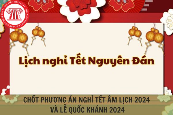 Chốt phương án nghỉ 07 ngày Tết âm lịch 2024 và 04 ngày lễ Quốc khánh 2024?