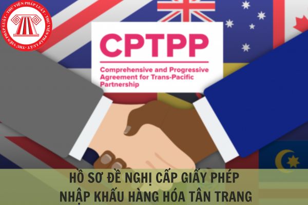 Hồ sơ đề nghị cấp giấy phép nhập khẩu hàng hóa tân trang theo Hiệp định CPTPP?