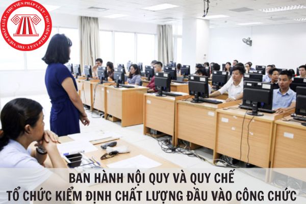 Nội quy và quy chế tổ chức kiểm định chất lượng đầu vào công chức theo Thông tư 17/2023/TT-BNV?