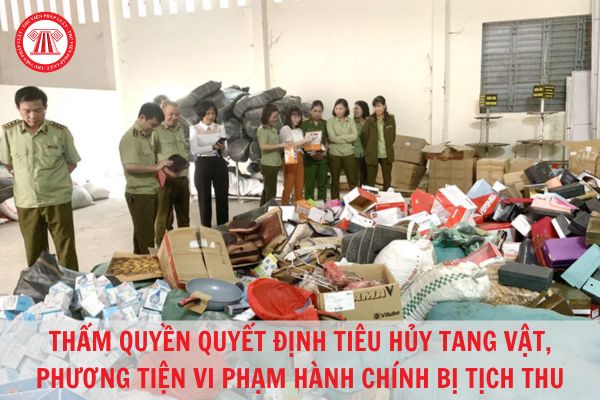 Trường hợp tang vật, phương tiện vi phạm hành chính bị tịch thu thì thẩm quyền quyết định việc tiêu hủy như thế nào?