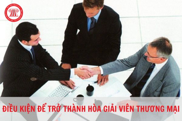 Điều kiện để trở thành hòa giải viên thương mại là gì? Mẫu giấy đăng ký làm hòa giải viên thương mại vụ việc năm 2023?