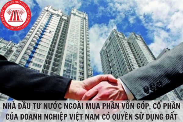 Nhà đầu tư nước ngoài có được mua phần vốn góp, cổ phần của doanh nghiệp Việt Nam có quyền sử dụng đất không?