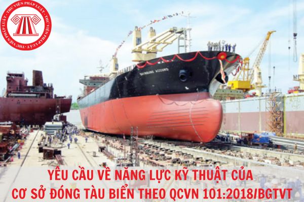 Cơ sở đóng tàu biển cần đáp ứng các yêu cầu về năng lực kỹ thuật nào theo Quy chuẩn kỹ thuật quốc gia QCVN 101:2018/BGTVT?