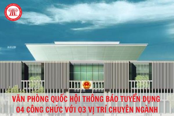 Thông báo: Văn phòng Quốc hội tuyển dụng 04 công chức năm 2023?