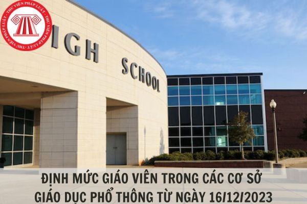 Định mức giáo viên làm việc trong các cơ sở giáo dục phổ thông từ ngày 16/12/2023?