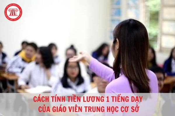 Cách tính tiền lương 1 tiết dạy của giáo viên trung học cơ sở quy định như thế nào?