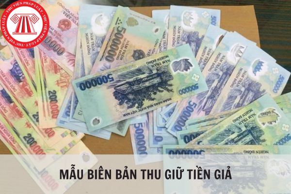 Mẫu biên bản thu giữ tiền giả mới nhất áp dụng từ 02/02/2024?