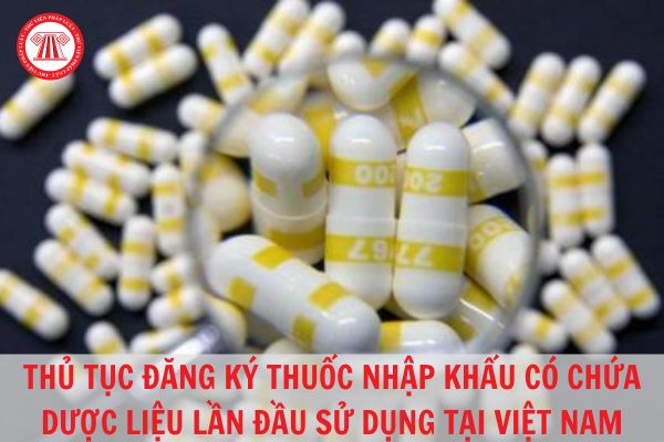 Thủ tục đăng ký thuốc nhập khẩu có chứa dược liệu lần đầu sử dụng tại Việt Nam năm 2023?