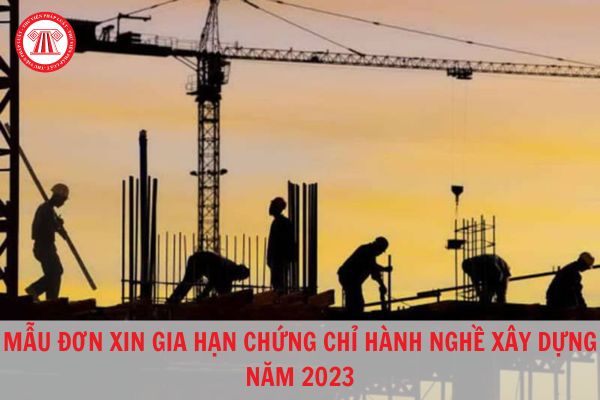 Đơn xin gia hạn chứng chỉ hành nghề xây dựng mới nhất hiện nay?