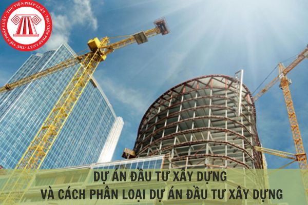 Dự án đầu tư xây dựng là gì? Hiện nay có những cách phân loại dự án đầu tư xây dựng nào? 