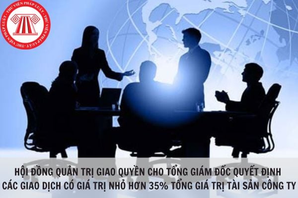 Hội đồng quản trị có quyền giao cho Tổng giám đốc công ty chủ động quyết định những giao dịch có giá trị nhỏ hơn 35% giá trị tài sản công ty không?