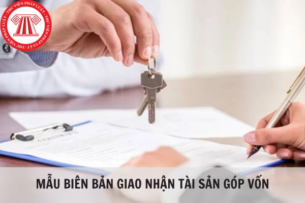 Biên bản giao nhận tài sản góp vốn mẫu mới, thông dụng nhất hiện nay?