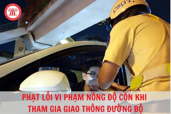 Lỗi vi phạm về nồng độ cồn khi điều khiển phương tiện tham gia giao thông phạt bao nhiêu tiền theo quy định năm 2023?