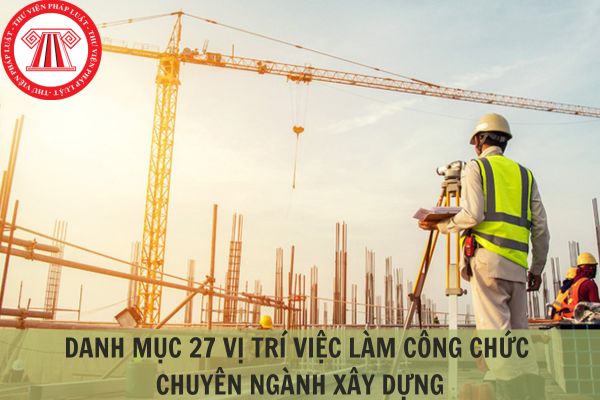 Danh mục 27 vị trí việc làm công chức nghiệp vụ chuyên ngành xây dựng mới nhất?