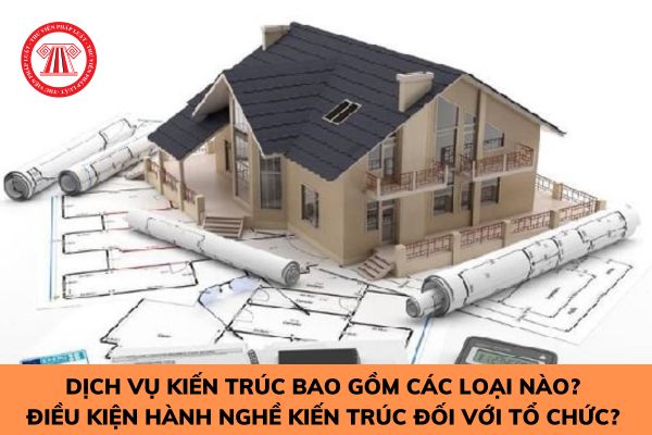 Dịch vụ kiến trúc bao gồm các loại nào? Điều kiện hành nghề kiến trúc đối với tổ chức? 