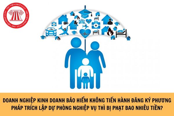 Doanh nghiệp kinh doanh bảo hiểm không tiến hành đăng ký phương pháp trích lập dự phòng nghiệp vụ thì bị phạt bao nhiêu tiền?