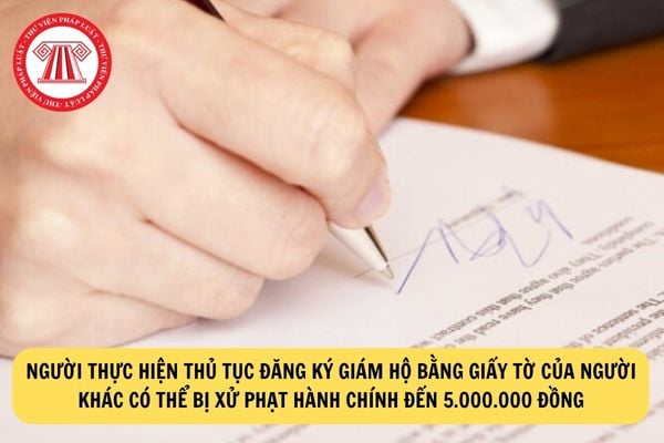 Người thực hiện thủ tục đăng ký giám hộ bằng giấy tờ của người khác có thể bị xử phạt hành chính đến 5.000.000 đồng?