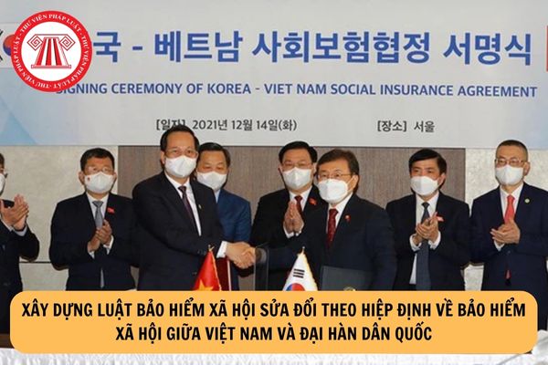 Xây dựng Luật Bảo hiểm xã hội sửa đổi theo Hiệp định về bảo hiểm xã hội giữa Việt Nam và Đại Hàn Dân Quốc?