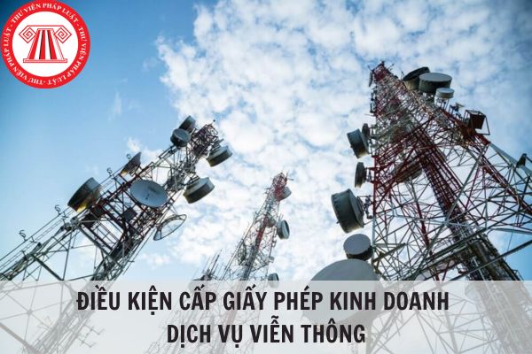 Điều kiện cấp giấy phép kinh doanh dịch vụ viễn thông từ ngày 01/7/2024?