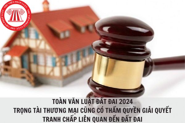 Toàn văn Luật Đất đai 2024: Trọng tài thương mại cũng có thẩm quyền giải quyết tranh chấp liên quan đến đất đai?