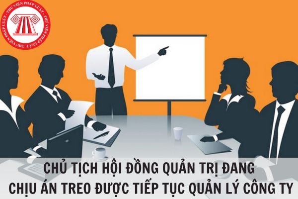 Chủ tịch Hội đồng quản trị đang chịu án treo có được tiếp tục quản lý công ty không?