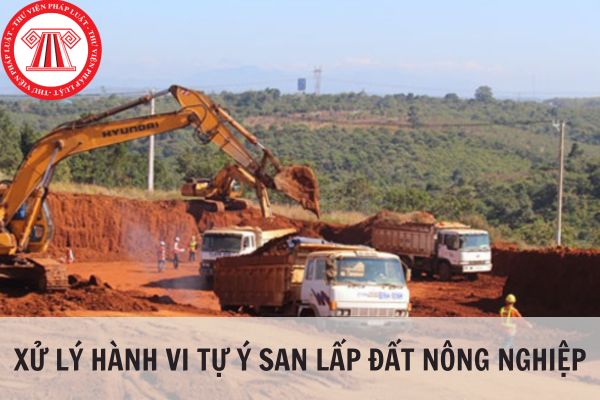 Xử lý hành vi tự ý san lấp đất nông nghiệp như thế nào?