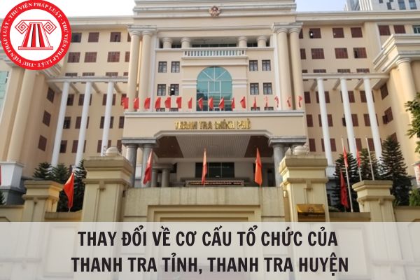 Thay đổi về cơ cấu tổ chức của thanh tra tỉnh, thanh tra huyện từ ngày 10/02/2024?