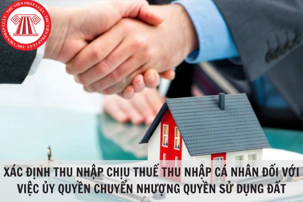 Xác định thu nhập chịu thuế thu nhập cá nhân đối với việc ủy quyền chuyển nhượng quyền sử dụng đất như thế nào?