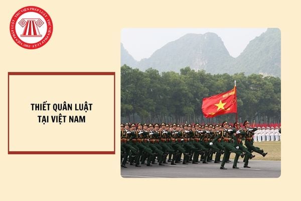 Ai có thẩm quyền ra lệnh thiết quân luật? Khi nào bãi bỏ lệnh thiết quân luật?