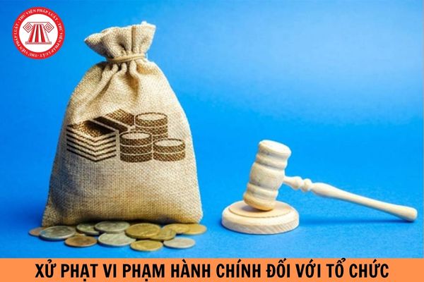 Mức phạt tiền trong xử phạt vi phạm hành chính đối với tổ chức là bao nhiêu?