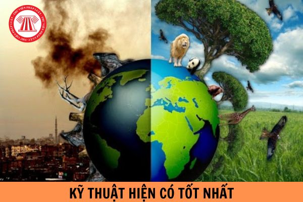 Kỹ thuật hiện có tốt nhất là gì? Xác định kỹ thuật hiện có tốt nhất trong lĩnh vực bảo vệ môi trường bao gồm những tiêu chí nào?