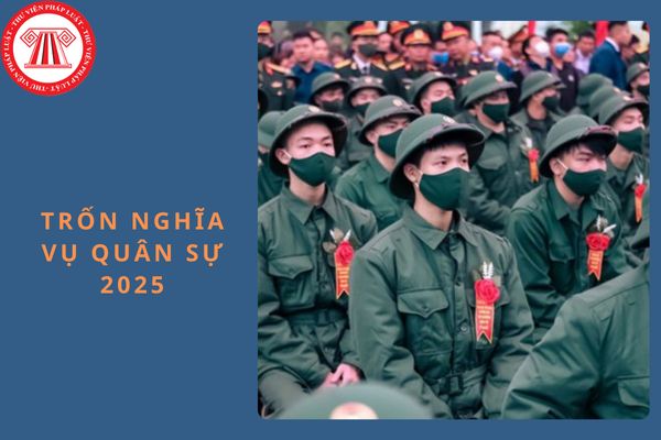 Trốn nghĩa vụ quân sự 2025 bị tội gì? Bị phạt bao nhiêu năm tù?